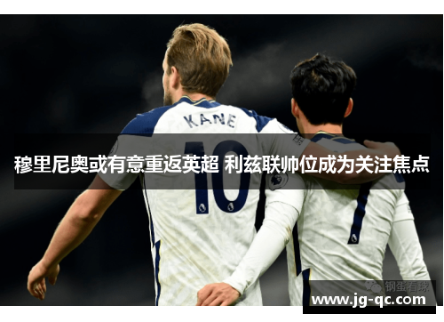 穆里尼奥或有意重返英超 利兹联帅位成为关注焦点